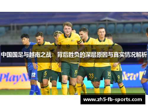 中国国足与越南之战：背后胜负的深层原因与真实情况解析
