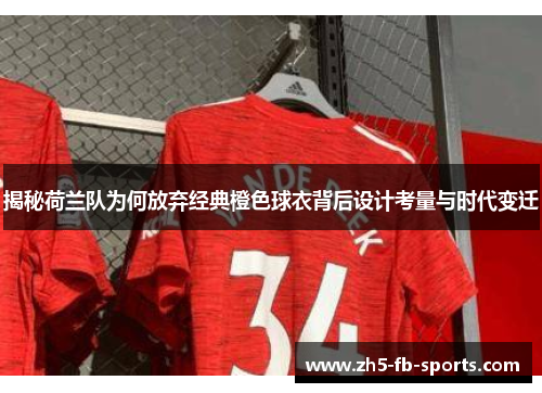 揭秘荷兰队为何放弃经典橙色球衣背后设计考量与时代变迁