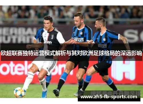 欧超联赛独特运营模式解析与其对欧洲足球格局的深远影响