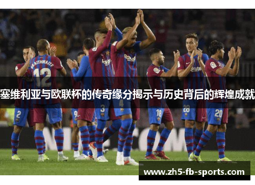 塞维利亚与欧联杯的传奇缘分揭示与历史背后的辉煌成就 塞维利亚与欧联杯的传奇缘分揭示与历史背后的辉煌成就