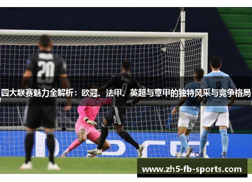 四大联赛魅力全解析：欧冠、法甲、英超与意甲的独特风采与竞争格局