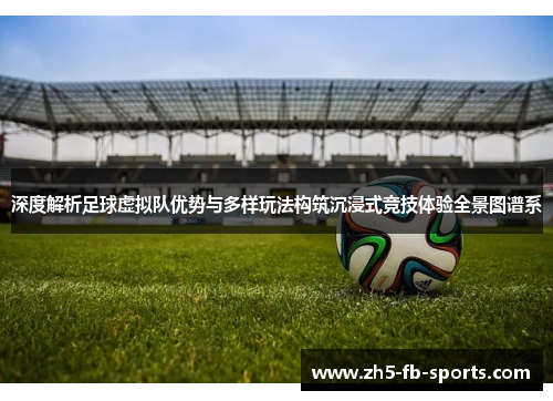 深度解析足球虚拟队优势与多样玩法构筑沉浸式竞技体验全景图谱系