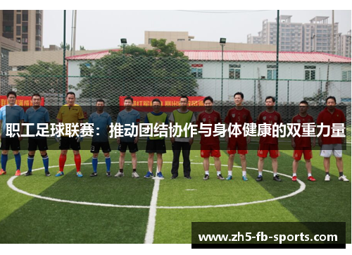 职工足球联赛:推动团结协作与身体健康的双重力量 职工足球联赛:推动团结协作与身体健康的双重力量
