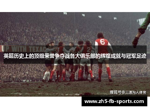 英超历史上的顶级荣誉争夺战各大俱乐部的辉煌成就与冠军足迹 英超历史上的顶级荣誉争夺战各大俱乐部的辉煌成就与冠军足迹