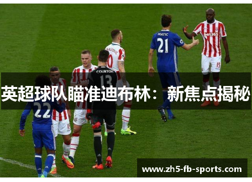英超球队瞄准迪布林:新焦点揭秘 英超球队瞄准迪布林:新焦点揭秘