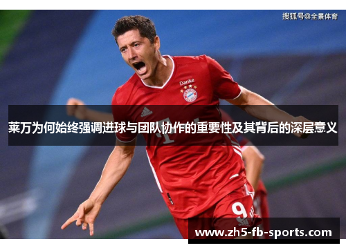 莱万为何始终强调进球与团队协作的重要性及其背后的深层意义 莱万为何始终强调进球与团队协作的重要性及其背后的深层意义