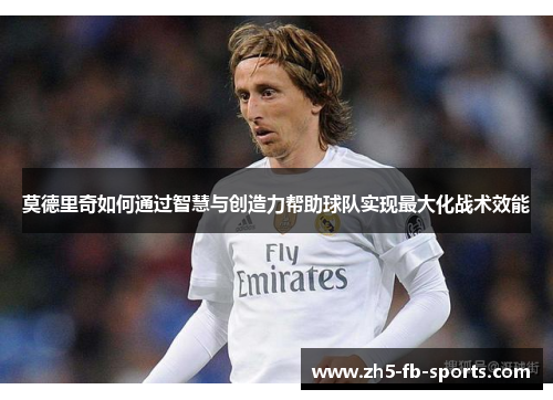 莫德里奇如何通过智慧与创造力帮助球队实现最大化战术效能