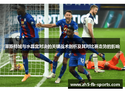 莱斯特城与水晶宫对决的关键战术剖析及其对比赛走势的影响 莱斯特城与水晶宫对决的关键战术剖析及其对比赛走势的影响