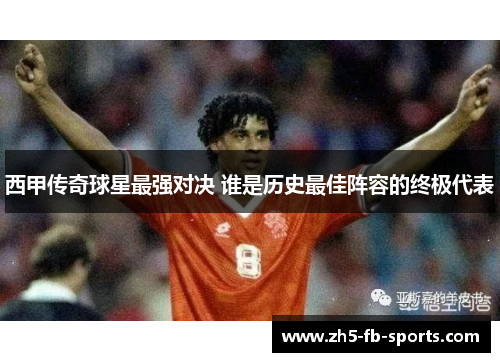 西甲传奇球星最强对决 谁是历史最佳阵容的终极代表