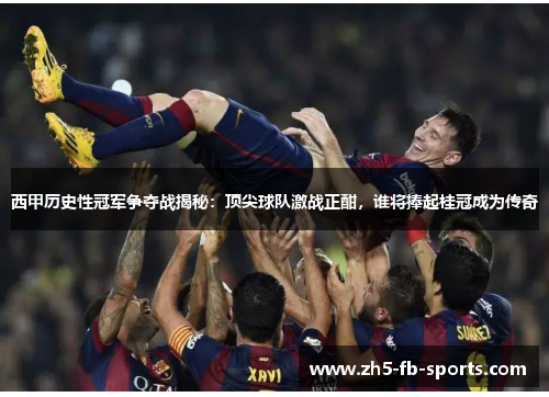 西甲历史性冠军争夺战揭秘:顶尖球队激战正酣,谁将捧起桂冠成为传奇 西甲历史性冠军争夺战揭秘:顶尖球队激战正酣,谁将捧起桂冠成为传奇