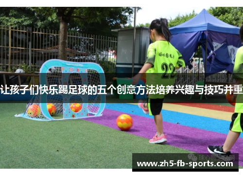 让孩子们快乐踢足球的五个创意方法培养兴趣与技巧并重 让孩子们快乐踢足球的五个创意方法培养兴趣与技巧并重