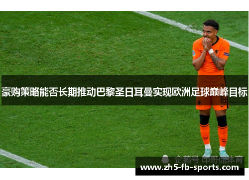 豪购策略能否长期推动巴黎圣日耳曼实现欧洲足球巅峰目标