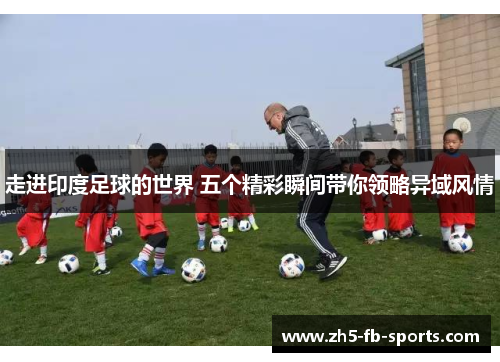 走进印度足球的世界 五个精彩瞬间带你领略异域风情