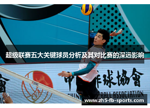 超级联赛五大关键球员分析及其对比赛的深远影响