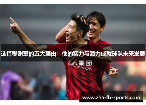 选择穆谢奎的五大理由：他的实力与潜力成就球队未来发展