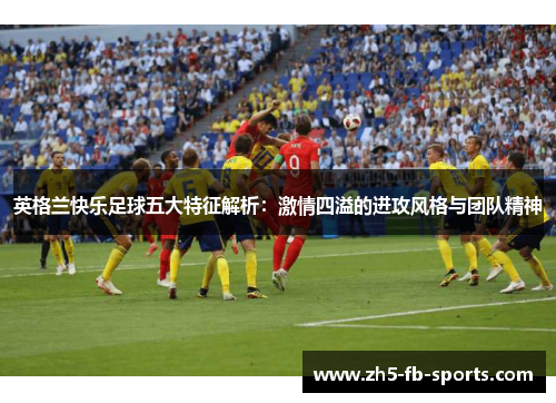 英格兰快乐足球五大特征解析：激情四溢的进攻风格与团队精神