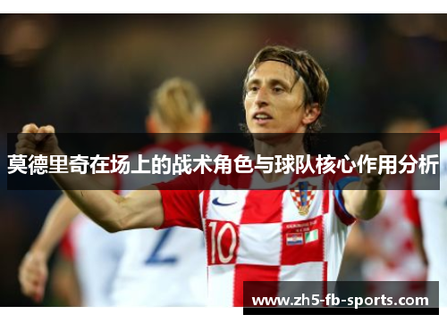 莫德里奇在场上的战术角色与球队核心作用分析