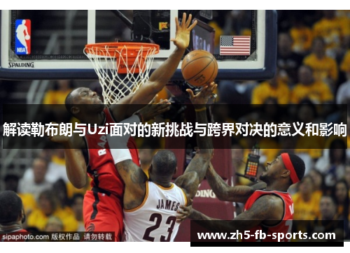 解读勒布朗与Uzi面对的新挑战与跨界对决的意义和影响