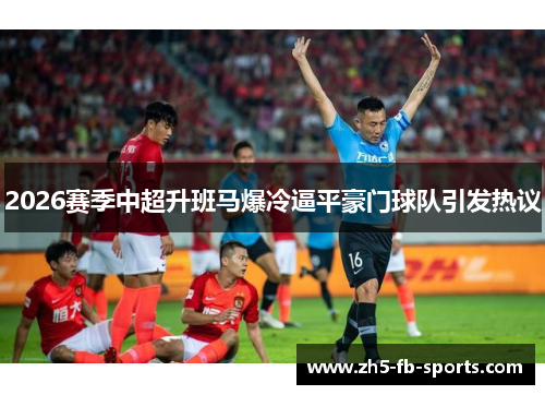 2026赛季中超升班马爆冷逼平豪门球队引发热议