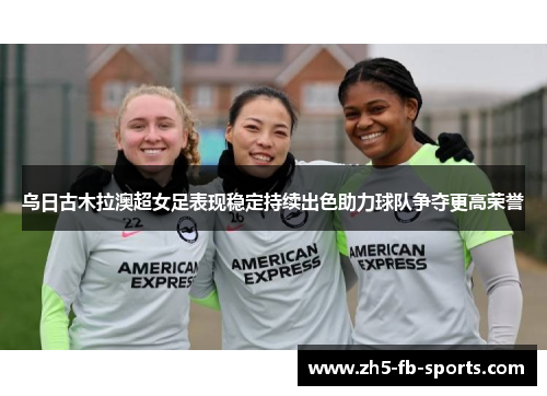乌日古木拉澳超女足表现稳定持续出色助力球队争夺更高荣誉
