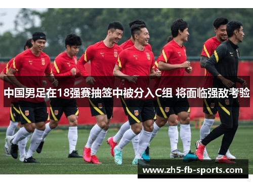 中国男足在18强赛抽签中被分入C组 将面临强敌考验