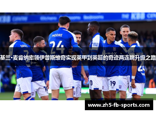 基兰·麦肯纳率领伊普斯维奇实现英甲到英超的奇迹两连跳升级之路 基兰·麦肯纳率领伊普斯维奇实现英甲到英超的奇迹两连跳升级之路