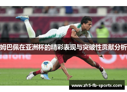 姆巴佩在亚洲杯的精彩表现与突破性贡献分析 姆巴佩在亚洲杯的精彩表现与突破性贡献分析