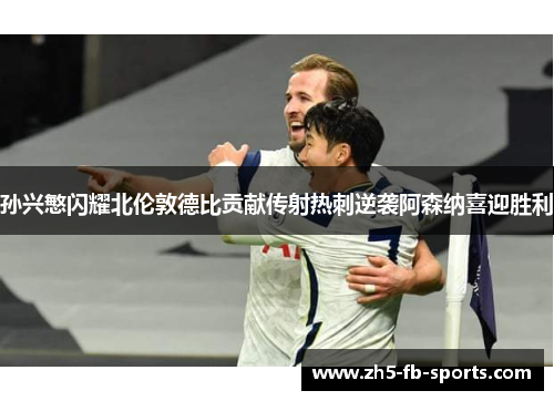 孙兴慜闪耀北伦敦德比贡献传射热刺逆袭阿森纳喜迎胜利 孙兴慜闪耀北伦敦德比贡献传射热刺逆袭阿森纳喜迎胜利