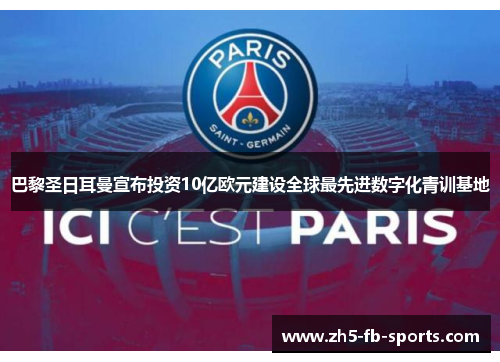 巴黎圣日耳曼宣布投资10亿欧元建设全球最先进数字化青训基地 巴黎圣日耳曼宣布投资10亿欧元建设全球最先进数字化青训基地