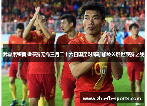 武磊累积黄牌停赛无缘三月二十六日国足对阵新加坡关键世预赛之战