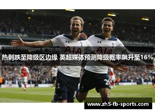 热刺跌至降级区边缘 英超媒体预测降级概率飙升至16% 热刺跌至降级区边缘 英超媒体预测降级概率飙升至16%