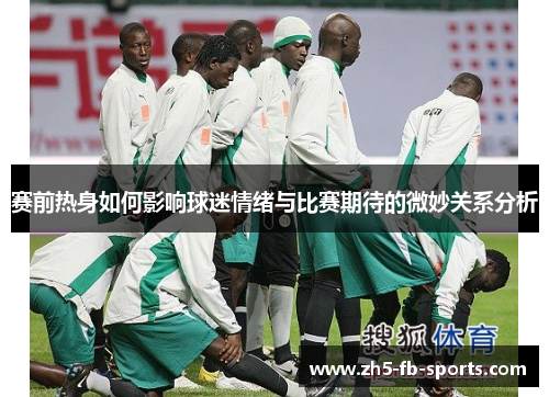 赛前热身如何影响球迷情绪与比赛期待的微妙关系分析