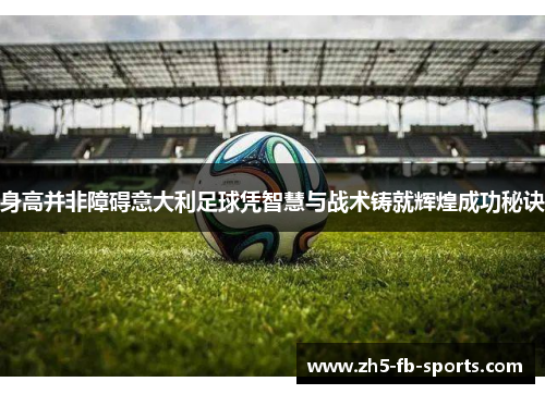 身高并非障碍意大利足球凭智慧与战术铸就辉煌成功秘诀