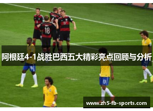 阿根廷4-1战胜巴西五大精彩亮点回顾与分析