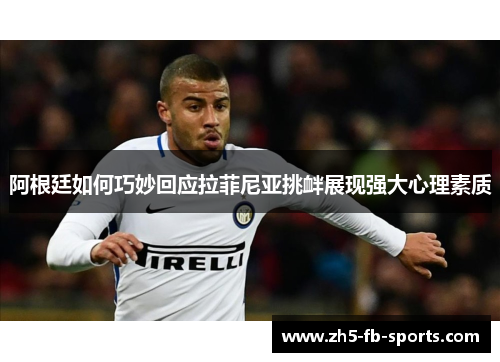 阿根廷如何巧妙回应拉菲尼亚挑衅展现强大心理素质 阿根廷如何巧妙回应拉菲尼亚挑衅展现强大心理素质