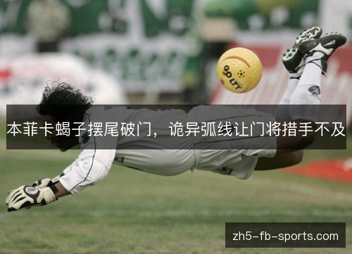 本菲卡蝎子摆尾破门，诡异弧线让门将措手不及