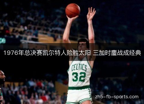 1976年总决赛凯尔特人险胜太阳 三加时鏖战成经典 1976年总决赛凯尔特人险胜太阳 三加时鏖战成经典